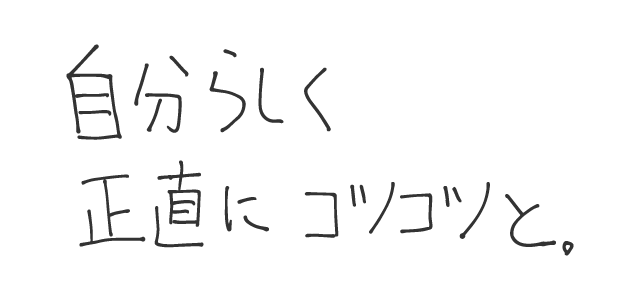 自分らしく正直にコツコツと。