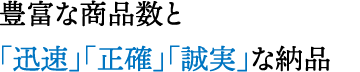 豊富な商品数と「迅速」「正確」「誠実」な納品