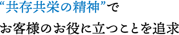 “共存共栄の精神”でお客様のお役に立つことを追求
